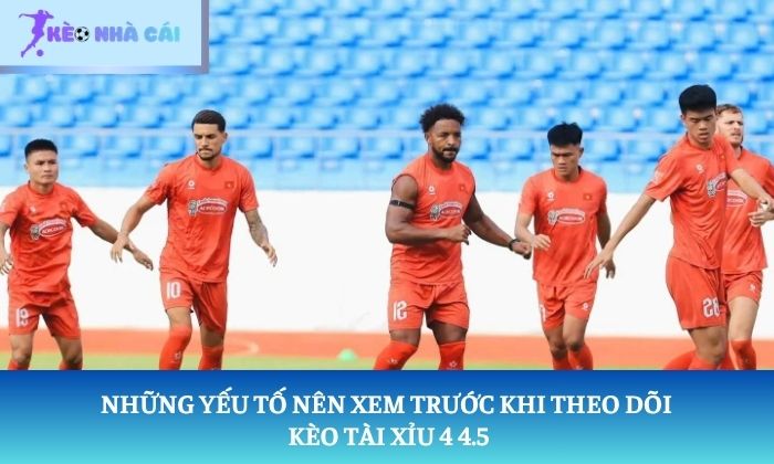 Những yếu tố nên xem trước khi theo dõi kèo Tài Xỉu 4 4.5