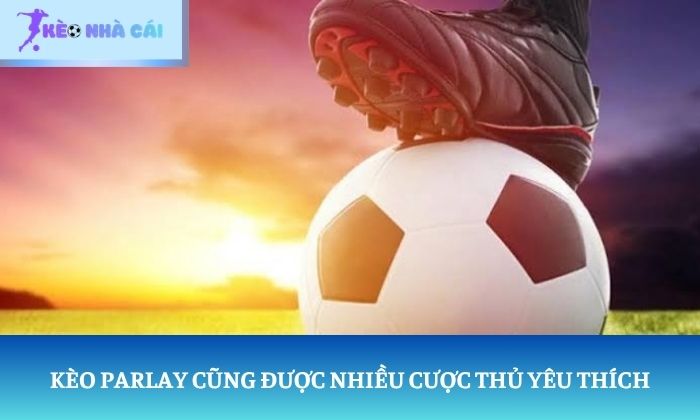 Kèo Parlay cũng được nhiều cược thủ yêu thích