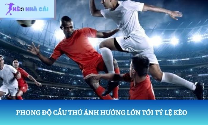 Phong độ cầu thủ ảnh hưởng lớn tới tỷ lệ kèo