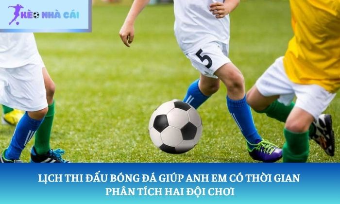 lịch thi đấu bóng đá Lịch thi đấu bóng đá giúp anh em có thời gian phân tích hai đội chơi