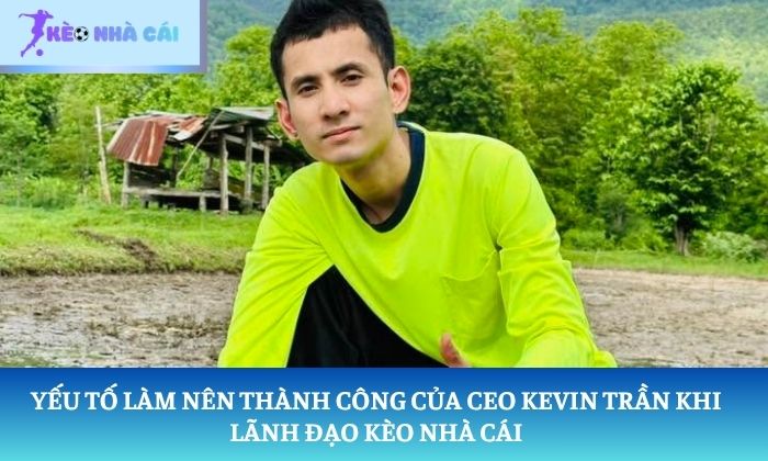 Yếu tố làm nên thành công của CEO Kevin Trần khi lãnh đạo Kèo Nhà Cái