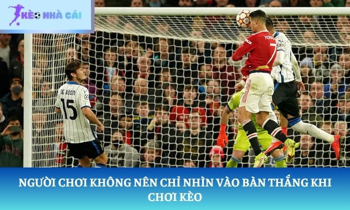 Người chơi không nên chỉ nhìn vào bàn thắng khi chơi kèo