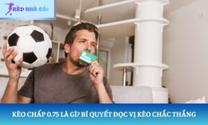 Kèo chấp 0.75 là gì? Bí quyết đọc vị kèo chắc thắng